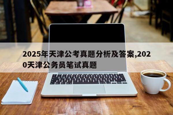2025年天津公考真题分析及答案,2020天津公务员笔试真题