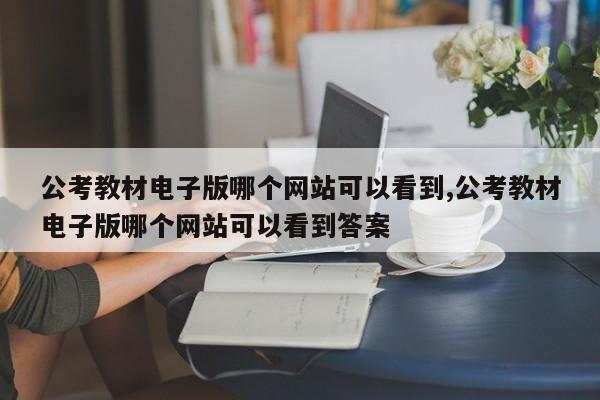 公考教材电子版哪个网站可以看到,公考教材电子版哪个网站可以看到答案