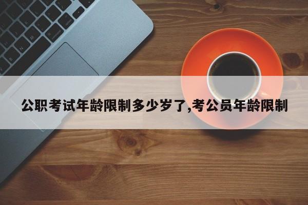 公职考试年龄限制多少岁了,考公员年龄限制