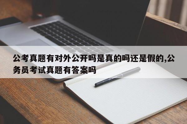 公考真题有对外公开吗是真的吗还是假的,公务员考试真题有答案吗