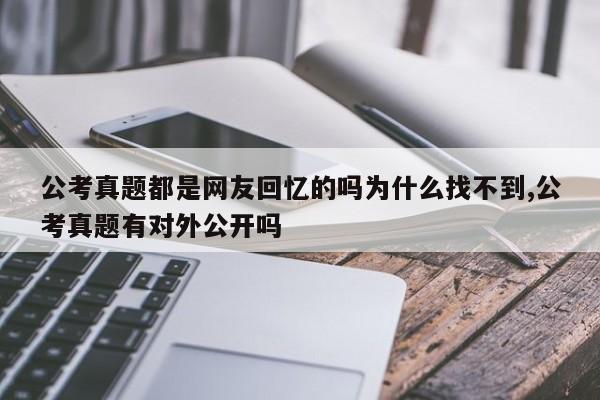 公考真题都是网友回忆的吗为什么找不到,公考真题有对外公开吗