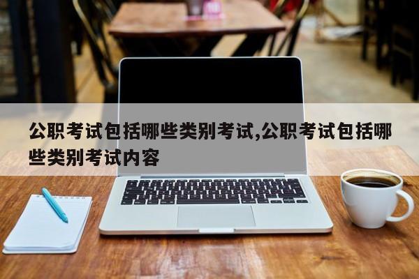 公职考试包括哪些类别考试,公职考试包括哪些类别考试内容