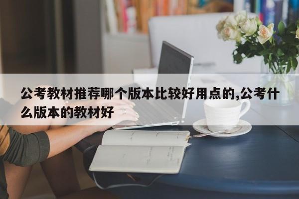 公考教材推荐哪个版本比较好用点的,公考什么版本的教材好