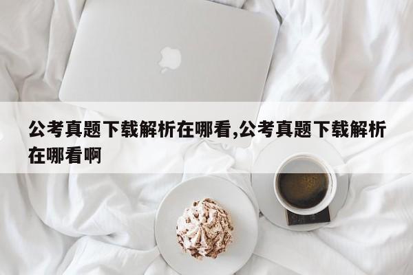 公考真题下载解析在哪看,公考真题下载解析在哪看啊