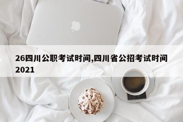 26四川公职考试时间,四川省公招考试时间2021
