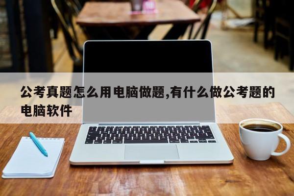 公考真题怎么用电脑做题,有什么做公考题的电脑软件