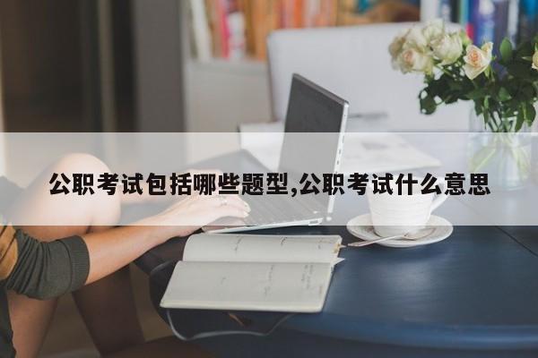 公职考试包括哪些题型,公职考试什么意思