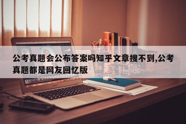 公考真题会公布答案吗知乎文章搜不到,公考真题都是网友回忆版