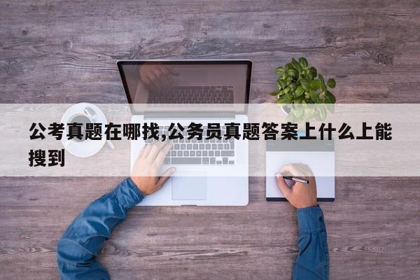 公考真题在哪找,公务员真题答案上什么上能搜到